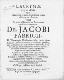 Lacrymae largiter effusae: qvibus insperatum qvidem [...] obitum viri [...] Dn. Jacobi Fabricii, SS. Theologiae Doctoris [...] Sedini d.8. Augusti Anno 1654. denati, & ibidem in templo Mariano, d. 21 praenominati mensis & anni tumulati [...] condolentiae testandae causa proseqvuntur Collegae [...] Amici
