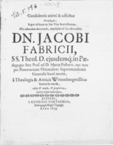Condolentis animi & adfectus [...] Super obitum ex hac Vita [...] Viri [...] Dn. Jacobi Fabricii, SS. Theol. D. ejusdemq; in Paedagogio Stet. Prof. ad D. Mariae Pastoris, nec non per Pomeraniam Orientalem Superintendentis [...] a Theologis & Amicis Wittenbergensibus honoris causa edita & missa, & propterea serius typis exscripta