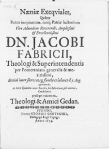 Naeniae Exeqviales, Qvibus Funus inopinatum, totiq; Patriae luctuosum Viri [...] Dn. Jacobi Fabricii, Theologii & Superintendentis per Pomeraniam generalis & meritissimi, Stetini inter sacros eosq; funebres labores d. 5. Aug. aegrotantis [...] Condolentes proseqvi voluerunt Theologi & Amici Gedan.