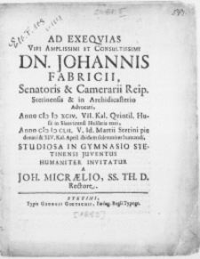 Ad Exeqvias Viri [...] Dn. Johannis Fabricii, Senatoris & Camerarii Reip. Stetinensis & in Archidicasterio Advocati [...] Anno M D CLII. V. Id. Martii Stetini pie denati & XIV. Kal. April. ibidem [...] humandi [...]