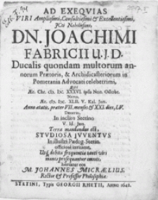 Ad exeqvias viri [...] Dn. Joachimi Fabricii J.U.D. Ducalis quondam multorum annorum Praetoris [...] & [...] Advocati [...] qui [...] praeter VII, menses & XXI. dies, LV. denatus in inclito Stetino V. Id. Jun. terrae mandandus est [...] Studiosa Jvventvs In illustri Paedag. Stetin. [...] invitatur [...]