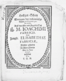 Hochzeit - Schertz Worinnen das rechtmässige [...] gelobet wirdt. Auff den Ehr- und Frewden-Tag H. M. Ioachimi Fabricii. Und Jungfr. Elisabethae Fabriciae, Welcher gehalten In Alten Stettin Den 10. Maji, 1647