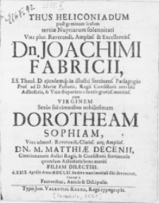 Thus Heliconiadum post geminum lessum tertiae Nuptiarum solennitati Viri [...] Dn. Joachimi Fabricii, S.S. Theol. D. [...] ad D. Mariae Pastoris [...] & Vice-Superintendentis [...] cum Virginem [...] Dorotheam Sophiam, Viri [...] Dn. M. Matthiae Decenii [...] Consistorii Stetinensis qvondam Adsessoris bene meriti Filiam Dilectiss. d. XXIX. Aprilis [...] MDCLXI. foedere matrimoniali sibi devinciret, litatum a Fautoribus, Amicis & Discipulis