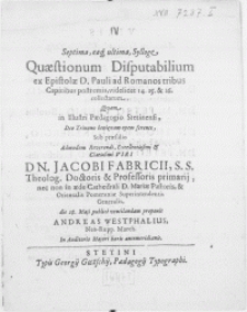 Septima, eaq[ue] ultima, Sylloge Quastionum Disputabilium ex Epistolae D. Pauli ad Romanos tribus Capitibus postremis, videlicet 14. 15. & 16. collectarum quam in [...] Paedagogio Stetinensi [...]