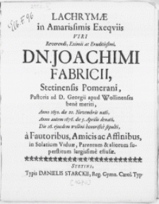 Lachrymae in Amarissimis Exeqviis Viri [...] Dn. Joachimi Fabricii, Stetinensis Pomerani, Pastoris ad D. Georgii apud Wollinenses bene meriti [...] Anno [...] 1676. die 5. Aprilis denati, Die 16. ejusdem Wollini honorifice sepulti, a Fautoribus, Amicis ac Affinibus, in Solatium Viduae, Parentum & aliorum superstitum largissime effusae