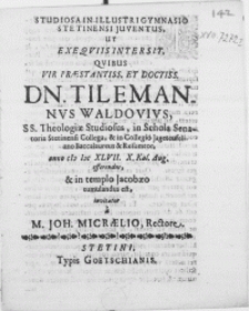 Studiosa in illustri Gymnasio Stetinensi Juventus, ut exeqviis intersit, qvibus Vir [...] Dn. Tilemannvs Waldovivs, SS. Theologiae Studiosus, in Schola Senatoria Stetinensi Collega, & in Collegio Jageteufeliano Baccalaurerus & Resumtor, anno M DC XLVII. X. Kal. Aug. efferendus, & in templo Jacobaeo tumulandus est