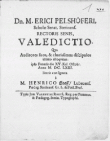 Dn. M. Erici Pelsh&ouml;feri, Scholae Senat. Stetinens. Rectoris Senis, Valedictio. Qva Auditores suis et [...] discipulos ultimo alloqvitur: ipso Funeris die XV. Kal. Octobr. Anno M.DC.LXIII