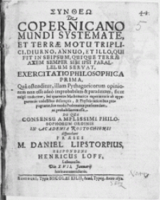 Syntheo De Copernicano Mundi Systemate, Et Terrae Motu Triplici, Diurno, Annuo, Et Illo, Qui Fit In Seipsum, Quique Terrae Axem Semper Sibi Ipsi Parallelum Servat : Exercitatio Philosophica Prima Qua ostenditur, illam Pythagoricorum opinionem non esse adeo improbabilem & paradoxam [...] De Qua Consensu [...] Philosophorum Ordinis In Academia Rostochiensi [...]