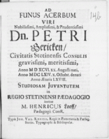 Ad Funus Acerbum Viri [...] Dn. Petri Gericken, Civitatis Stetinensis Consulis [...] Anno [...] M DC LXIV. X. Octobr. denati. Anno Aetatis LXVIII. Studiosam Juventutem in Regio Stetinensi Paedagogio