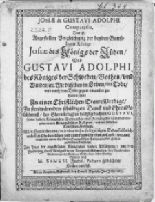Josiae & Gustavi Adolphi Comparatio. Das ist Angestellete Vergleichung der beyden [...] Könige Josiae des Königs der Juden Und Gustavi Adolphi, des Königes der Schweden [...] Wie dieselben im Leben, im Tode [...] In einer Christlichen Trawr Predigt [...] Danck und Ehren Gedachtnuss, des [...] Gustavi, seiner hohen Königlichen Verdiensten umb Rettung der [...] Evangelischen Religion [...] Tage der angestelleten Königlichen Leichen Abführung, von dem Fürstlichem Hause Wolgast in das Königreich Schweden, bey Volckreicher Versamlung in der Kirchen zu S. Nicolai in Alten Stettin