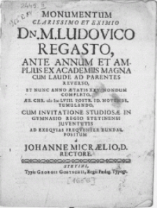 Monumentum Clarissimo Et Eximio Dn. M. Ludovico Regasto, Ante Annum Et Amplius Ex Academiis Magna Cum Laude Ad Parentes Reverso, Et Nunc Anno Aetatis XXV. Nondum Completo [...] M DC LVIII Postr. Id. Novembr. Tumulando, Cum Invitatione Studiosae In Gymnasio Regio Stetinensi Juventutis [...]