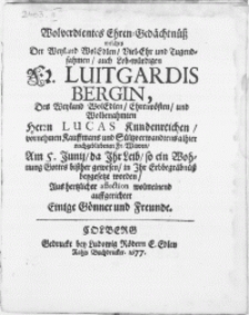 Wolverdientes Ehren-Gedächtnüss welches der [...] Fr. Luitgardis Bergin, des [...] Herrn Lucas Kundenreichen, vornehmen Kauffmans und Sültzverwandtens [...] Fr. Witwen, Am 5. Junii, da Ihr Leib [...] in Ihr Erbbegräbnüss beygesetzt worden, Aus hertzlicher affection [...] auffgerichtet Einige Gönner und Freunde