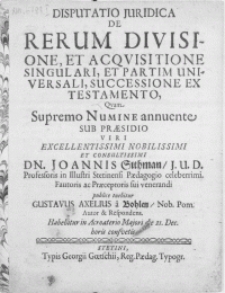 Disputatio Juridica De Rerum Divisione, Et Acqvisitione Singulari, Et Partim Universali, Successione Ex Testamento, Qvam Supremo Numine annuente