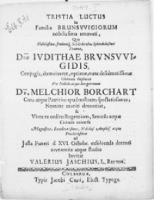 Trista Luctus in Familia Brunsvvigiorum nobilissima renovati, qvo [...] Feminae, [...] Iudithae Brunsvvigidis, Conjugis, dum viveret, optimae [...] obitum deplorat Vir [...] Dn. Melchior Borchart Civis atqve Patritius apud nostrates spectatissimus, nomine mariti denuntiat [...]