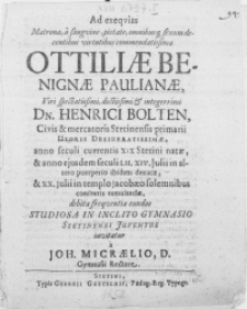 Ad exeqvias Matronae [...] Ottiliae Benignae Paulinae, Viri [...] Dn. Henrici Bolten, Civis & Mercatoris Stetinensis primarii Uxoris [...] anno seculi currentis XIX Stetini natae, & anno ejusdem seculi LII. XIV. Julii [...] denatae, & XX. Julii in templo Jacobaeo [...] consvetis tumulandae, debita freqventia eundas Studiosa in Inclito Gymnasio Stetinensi Juventus