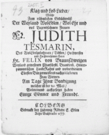 Klag- und Lob-Lieder, welche zum [...] Gedächtnüss der [...] Frauen [...] Judith Tesmarin, des [...] Her. [...] Felix von Braunschweigen [...] Churfürstl. Brandenb. Hinterpommrischen Landt Rahts [...] Frau Witwen. Am Tage Ihrer Beerdigung welcher ist der 29. Maji,[...] auffgesetzet haben [...] Gönner und Freunde