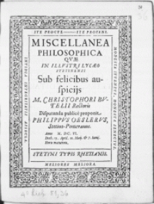 Miscellanea Philosophica Qvae in Illvstri Lycaeo Stetinensi sub [...] auspicijs M. Christophori Bvtelii Rectoris disputanda ; publice proponit Philippvs Oeslervs, Stetino-Pomeranus. Anno M. DC. VI. Dieb. 19. Apri. 10. Maij. & 7. Iunij [...]