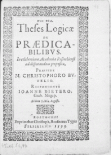 Sin theo. Theses Logicae de Praedicabilibvs. In celeberrima Academia Rostochiensi ad disputandum propositae Praeside M. Christophoro Bvtelio ; Respondente Ioanne Dietero, Grab. Megap. Ad diem 3. Non. Augusti