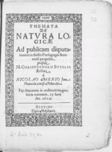 Themata De Natvra Logicae Ad publicam disputationem in [...] Paedagogio Stetinensi proposita, praeside M. Christophoro Bvtelio Rectore ; a Nicolao Menio Jun. Primislaviensi Marchico [...] 19 Iunij An. 1602