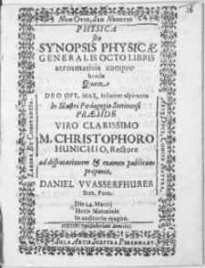 Physica seu Synopsis Physicae Generalis Octo Libris acroamaticis comprehensae Qvam Deo. Opt. Max. feliciter aspirante In [...] Paedagogio Stetinensi Praeside Viro [...] M. Christophoro Hunichio, Rectore ; ad disputationem & examen publicum proponit Daniel Wasserfhurer [...] Die 24. Martij [...]