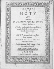 Themata De Motu Qvae Praeside M. Christophoro Hunichio Rectore In [...] Paedagogio Stetinensi [...] ; proponit Michael Loistius Stetinens. Pom. Pridie Iduum Julij Anno 1608 [...]