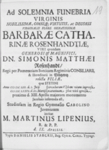 Ad Solemnia Funebria Virginis [...] Barbarae Catharinae Rosenhandtiae, Viri [...] Dn. Simonis Matthaei Rosenhandt, Regii per Pomeraniam Sveciam Regiminis Consiliarii [...] relictae Filiae, qvae Stetini [...] Anno [...] M DC LXXVI. d. XI. Martij [matutinam] hac vita egressa, proximo d. XIII. Aprilis majorum monumento Jacobaeo inferenda est