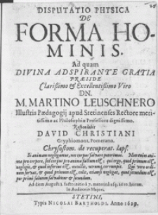 Disputatio Physica De Forma Hominis. Ad qvam Divina Ad Spirante Gratia Praeside [...] Dn. M. Martino Leuschnero Illustris Paedagogij apud Stetinenses Rectore [...] ; respondebit David Christiani [...] Ad diem Augusti I.[...] In Auditorio Majori