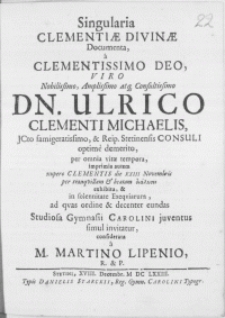 Singularia Clementiae Divinae documenta, a [...] Deo, Viro [...] Dn. Ulrico Clementi Michaelis, [...] Reip. Stetinensis Consuli [...] demerito, per omnia vitae tempora, imprimis autem nupero [...] die XXIII Novembris per tranqvillam & beatam dialusin exhibita, & in solennitate Exeqviarum, ad qvas [...] eundas Studiosa Gymnasii Carolini juventus [...] invitatur considerata a M. Martino Lipenio, R. & P.