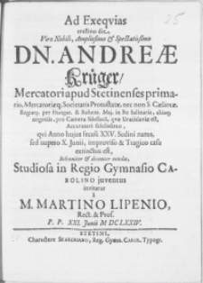 Ad Exeqvias crastino die, Viro [...] Dn. Andreae Kr&uuml;ger, Mercatori apud Stetinenses [...] pro Camera Silesiaca [...] Accuraroti [...] qvi Anno hujus seculi XXV. Sedini natus, sed nupero X. Junii [...] tragico casu extinctus est [...] Studiosa in Regio Gymnasio Carolino juventus invitatur a M. Martino Lipenio, Rect. & Prof. P.P. XXI. Junii M DC LXXIV