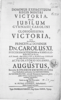 Dominus exercituum Regis Nostri victoria. Hoc est: Jubilum Gymnasii Carolini de [...] Victoria, quam [...] Dominus Dn. Carolus XI. Svecorum [...] Rex [...] d. IV. Decembr. Anni MDCLXXVI. in Scania prope Lundam ab hoste Dano quam [...] extorsit, actu oratorio solemni, in quo Augustus, Secundus Romanorum Monarcha cum [...] suis successoribus, cui catholica pax, universo Romanorum Imperio tot gloriossimis Victoriis recuperata accepta ferenda consultans introducitur [...]