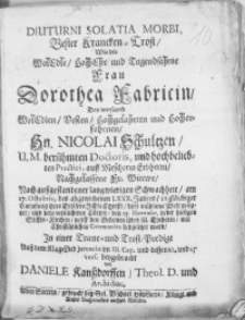 Diuturni solatia morbi, bester Krancken-Trost, wie die [...] Frau Dorothea Fabricin, des [...] Hn. Nicolai Schultzen, U.M. berühmten Doctoris [...] Fr. Wittwe [...] am 17. Octobris [...] LXXX. Jahres [...] diese mühsame Welt gesegnet [...] in einer Traur Trost-Predigt [...]