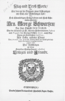 Klag- und Trost-Worte, so über den [...] Tod, des [...] Hrn. George Schwartzen, der Heil. Schrifft Doctoris [...] und Praepositi des Stargardischen Synodi [...] Als dessen [...] Cörper den 3. Novembr. 1695. in der St. Marien Kirche [...] beygesetzet worden, gefuehret haben [...] Collegen und Freunde