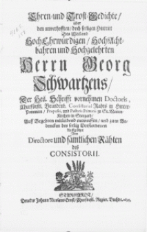 Ehren- und Trost-Gedichte, über den [...] Hintritt des [...] Herrn Georg Schwartzens, der heil. Schrifft [...] Doctoris [...] und Pastoris Primarii zu St. St. Marien - Kirchen in Stargard, Auff Begehren mitleidend entworffen, und zum Andencken des seelig Verstorbenen Auffgesetzet Vom Directore und sämtlichen Rähten des Consistorii