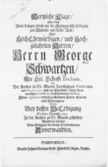 Hertzliche Klage, &uuml;ber den [...] Hintritt aus dieser Welt, Des [...] Herrn George Schwartzten Der Heil. Schrifft Doctoris, Der Kirchen zu St. Marien [...] Pastoris [...] Welche Bey dessen BeErdigung So den. 3. Novembr. 1695. In der Kirchen zu St. Marien geschehen, Abgestattet worden Von Einigen des seelig Verstorbenen Anverwandten