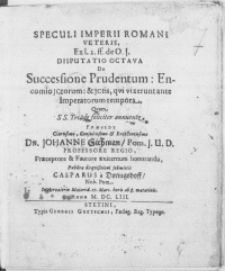 Speculi Imperii Romani Veteris [...] Disputatio Octava De Successione Prudentum: Encomio JCtorum: & JCtis, qvi vixerunt ante Imperatorum tempora. Qvam SS. Triade feliciter annuente