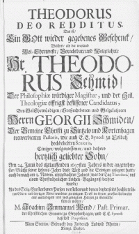 Theodorus Deo Redditus, Das ist, Ein Gott wieder gegebenes Geschenck, Welches, als der weyland [...] Hr. Theodorus Schmid, Der Philosophiae würdiger Magister, und der Heil. Theologiae [...] Candidatus, Des [...] Georgii Schmiden [...] zu Sintzelo [...] Pastoris [...] Sohn, Am 24. Junii des [...] 1697sten Jahres [...] gesegnet hatte, auch darnach am 9. Novem. ietztgedachten Jahres [...] mit einem [...] Leichen - Begängniss beehret wurde, An des Selig - Verstorbenen Person vorstellen [...] und übrigen Anwerwandten zu einigem Trost in ihrem grossen Leidwesen [...] und wolgeneigtem Hertzen zu Gemüthe führen wollen