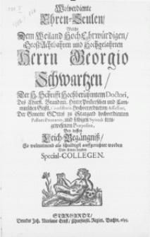 Wolverdiente Ehren-Seulen, welche dem weiland [...] Herrn Georgio Schwartzen, der H. Schrifft [...] Doctori [...] Bey dessen Leich-Begängniss, so wolmeinend als schuldigst auffgerichtet worden von seinen beyden Special-Collegen