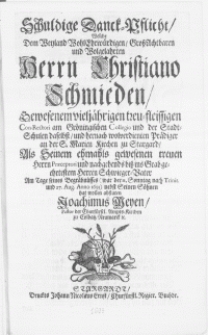 Schuldige Danck-Pflicht, Welche Dem [...] Herrn Christiano Schmieden [...] Con-Rectori am Gröningischen Collegio und der Stadt-Schulen daselbst, und [...] Prädiger an der S. Marien Kirchen zu Stargard, Als Seinem [...] Herrn Präceptori und [...] diss ins Grab geehrtestem Herren Schwieger-Vater Am Tage seines Begräbnüsses (war der 11. Sonntag nach Trinit. und 27. Aug. Anno 1693) [...]