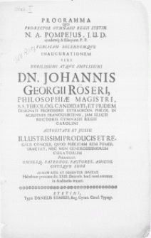 Programma qvo Pro-Rector Gymnasii Regii Stetin. N. A. Pompejus [...] publicam solennemqve Inaugurationem Viri [...] Dn. Johannis Georgii Röseri, Philosophiae Magistri [...] Rectoris Gymnasii Regii Carolini Autoritate Et Jussu [...] Promulgat [...] Patronos, Fautores [...] suos ad eam rite et decenter invitat. Habebitur proximo die XXIX. Decemb. [...] antemer. in auditorio majori