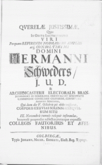 Qverelae Justissimae, Quas In Obitu [...] Viri [...] Hermanni Schweders, J.U.D. & Archidicasterii Electoralis Brandenburgici In Pomerania Orientali Et Episcopatu Camminensi Consiliarii [...] Consistorii Assesoris [...] Qui dum die V. Octobris pie obdormisceret, Corporis Exuvias [...] Exeqviarum Ritu IX. Novembris tumulo reliquit inferendas [...] propensus adfectus pietasque expressit Collegis Fautoribus [...]