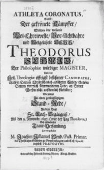 Athleta coronatus, das ist: der gekrönete Kämpffer, welchen der [...] Herr, Theodorus Schmid, der Philosophiae [...] Magister [...] an seiner Person nicht unförmlich fürbildet; Wie solches in einer [...] Stand-Rede, an dem Tage [...] Leich-Begängniss, als den 9. Novembr. 1697 [...] Bey anwesender Traur - Versamlung