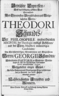Betrübte Cypressen, auff das [...] Grab des [...] Herrn, Theodori Schmidts, der Philosophiae [...] Magistri [...] des [...] Herrn, Georgii Schmidts [...] Pastoris zu Sintzelow [...] Sohns. An dessen Nahmens- und Beerdigungs-Tage, welcher war der 9. Novemb. des 1697. Jahrs [...] gepflantzet von [...] Freunden und Gönnern