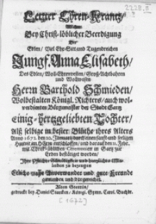 Letzter Ehren-Krantz, welchen bey [...] Beerdigung Der [...] Jungf. Anna Elisabeth, Des [...] Herrn Barthold Schmieden [...] Königl. Richters, auch [...] Buergemeister der Stadt Gartz [...] Tochter. Alss selbige [...] Anno 1672. den 20. Januarii [...] im Herrn entschlaffen, und [...] den 21. Febr. [...] in Gartz zur Erden bestätiget worden [...] Mitleiden [...] Anverwandte und gute Freunde gewunden und dargereichet