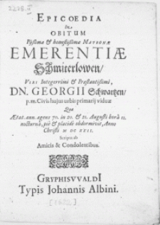 Epicoedia In Obitum [...] Matronae Emerentiae Schmiterlowen, Viri [...] Dn. Georgii Schwartzen, p.m. civis hujus urbis primarij viduae qae AEtat. ann. agens 70. in 20. & 21. Augusti [...] pie & placide obdormivit, Anno Christi M DC XXII