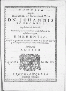 Gamelia nuptijs Humaniss. [...] Viri Dn. Johannis Schroderi, Quaestoris Aulae Loizensis, Matrimonij sacra contrahentis cum [...] Virgine Emerentia [...] Viri Dn. Petri Corsvvants p. m. Reipubl. Gryphiswaldensis cons. relicta filia