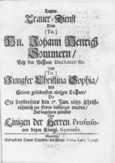 Letzter Trauer-Dienst Dem [Tit.] Hn. Johann Henrich Sommern, Bey der Rechten Doctoren &c. Und [Tit.] Jungfer Christina Sophia, Als Geiner geliebtesten einigen Tochter, Da Sie beyderseits den 17. Jan. 1689. Christrühmlich zur Erden bestätiget wurden