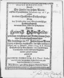 Decus Senectutis. Das ist: Die Zierde des [...] Alters [...] erkläret in einer Christlichen Leichpredigt, Welche bey [...] Leichbegängnuss des [...] Herrn Heinrich Schwichelds, [...] Fürstlichen Pommerschen CammerRahts, Als derselbe [...] im Herrn eingeschlaffen, und dessen [...] Cörper, am 13. Januarii, Anno 1654. in S. Marien StifftsKirchen zu Alten Stettin, [...] gesetzet worden