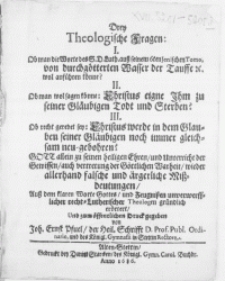 Drey Theologische Fragen: I. Ab man die Worte des S.D. Luth[eri] auss seinem 6ten Jenischen Tomo, von durch götterten Wasser der Tauffe [...] wol anfuehren könne? II. Ob man wol sagen könne: Christus eigne Ihm zu seiner Gläubigen Todt und Sterben? III. Ob recht geredet sey: Christus werde in dem Glauben seiner Gläubigen noch immer gleichsam neu-gebohren [...]