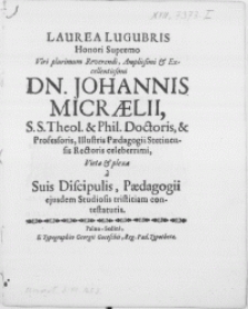 Laurea Lugubris Honori Supremo Viri [...] Dn. Johannis Micraelii, S. S. Theol. & Phil. Doctoris, & Professoris, Illustris Paedagogii Stetinensis Rectoris celeberrimi