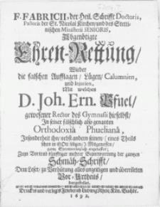 F. Fabricii, der Heil. Schrifft Doctoris, Pastoris der St. Nicolai Kirchen [...] Abgenötigte Ehren-Rettung, wieder die falschen Aufflagen, Lügen, Calumnien, und Injurien, mit welchen D. Joh. Ern. Pfuel gewesener Rector des Gymnasii hieselbst, in seiner fälschlich also genanten Orthodoxia Phueliana [...] angetastet; Zum Vortrab künfftiger mehrer Beantwortung der gantzen Schmäh-Schrifft [...]